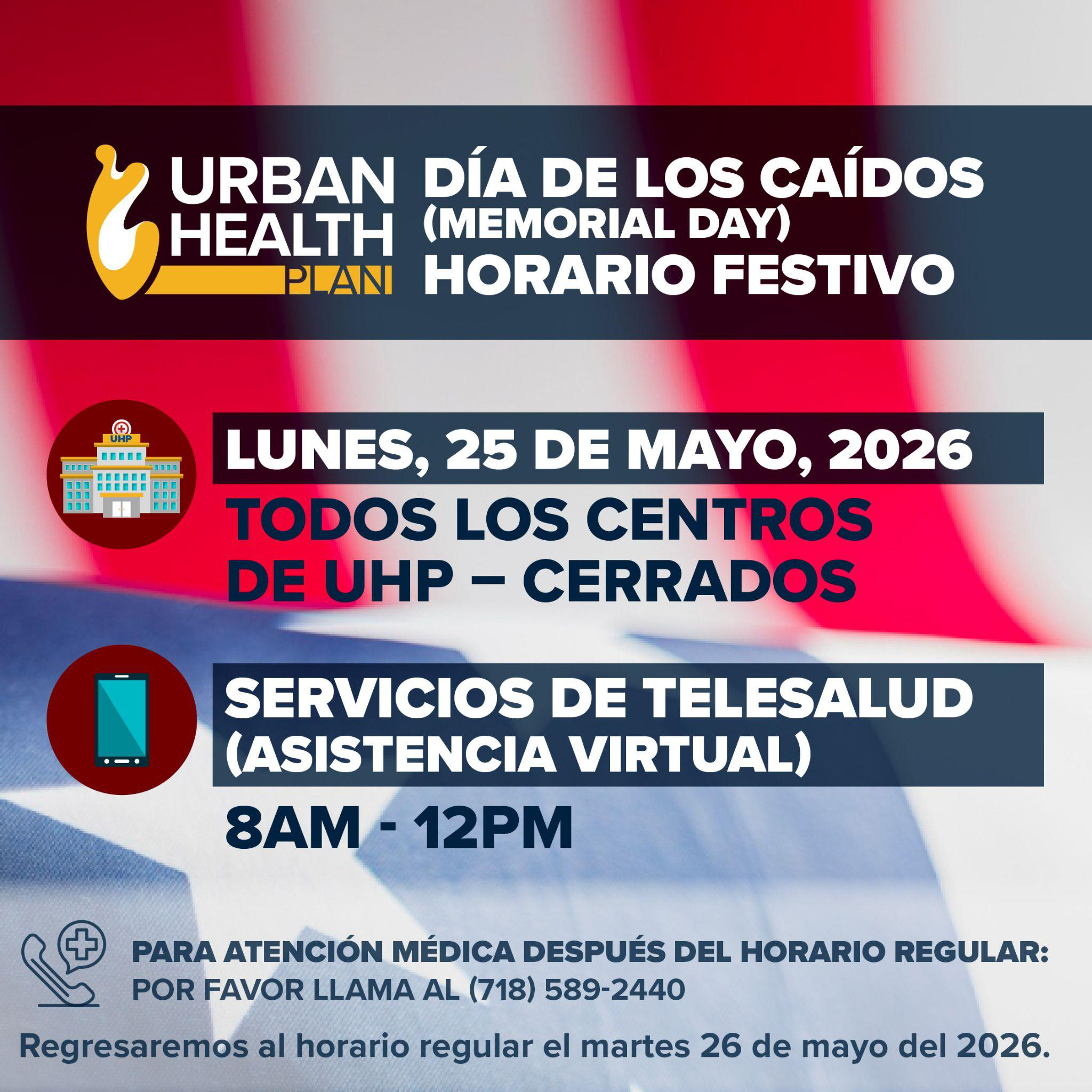 Graphic of 2026 Memorial Day hours - Monday May 25 2027 - All UHP Centers Closed; Virtual Care Center open 8 am to 12 pm For medical attention after hours please call 718-589-2440. We will resume regular hours on Tuesday, May 26, 2026